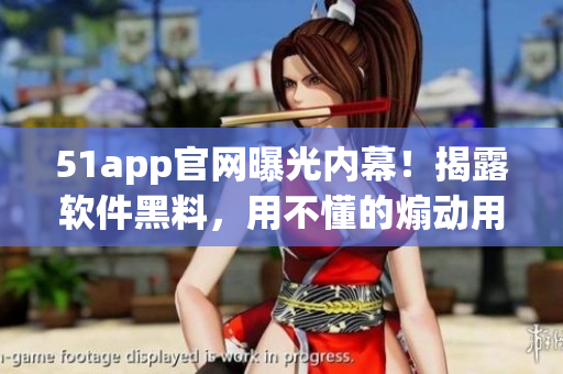 51app官網(wǎng)曝光內(nèi)幕！揭露軟件黑料，用不懂的煽動用戶？