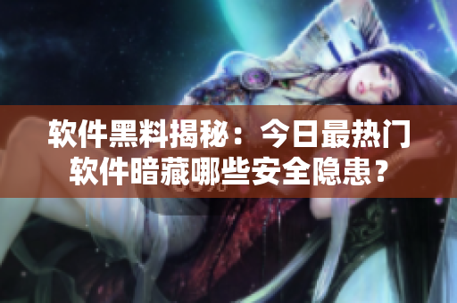 軟件黑料揭秘：今日最熱門軟件暗藏哪些安全隱患？