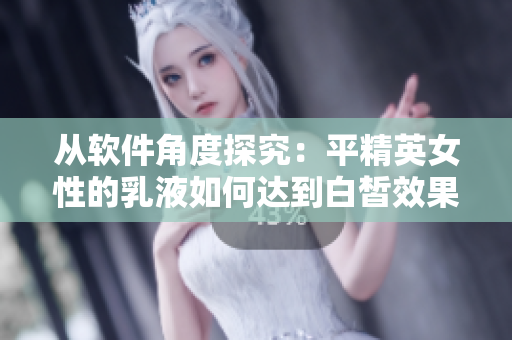 從軟件角度探究：平精英女性的乳液如何達(dá)到白皙效果？