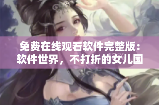 免費在線觀看軟件完整版：軟件世界，不打折的女兒國