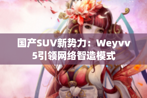 國產SUV新勢力：Weyvv5引領網絡智造模式
