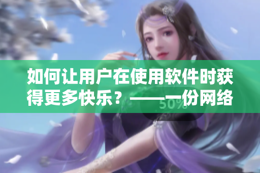 如何讓用戶在使用軟件時(shí)獲得更多快樂(lè)？——一份網(wǎng)絡(luò)軟件編輯的經(jīng)驗(yàn)分享