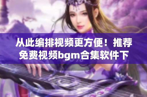 從此編排視頻更方便！推薦免費視頻bgm合集軟件下載