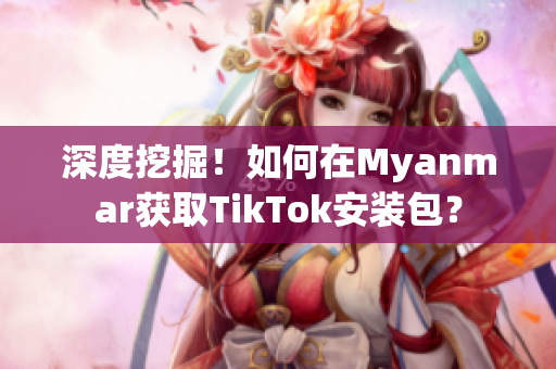 深度挖掘！如何在Myanmar獲取TikTok安裝包？