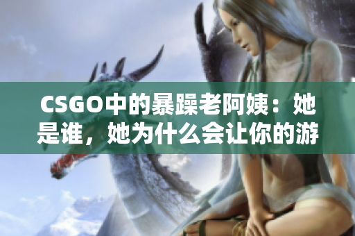 CSGO中的暴躁老阿姨：她是誰，她為什么會讓你的游戲體驗變得更好？