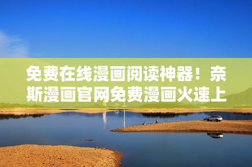 免費在線漫畫閱讀神器！奈斯漫畫官網(wǎng)免費漫畫火速上線！