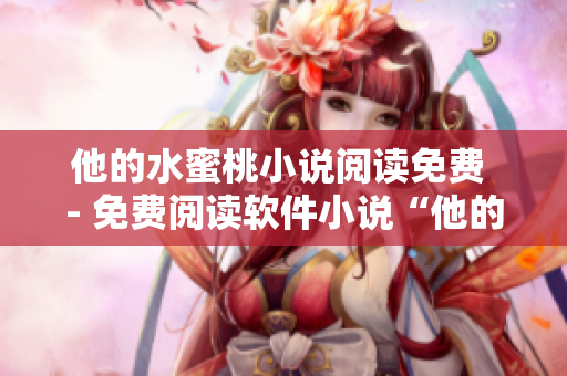 他的水蜜桃小說閱讀免費(fèi) - 免費(fèi)閱讀軟件小說“他的水蜜桃”，享受虛擬盛宴