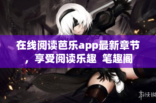 在線閱讀芭樂app最新章節(jié)，享受閱讀樂趣  筆趣閣