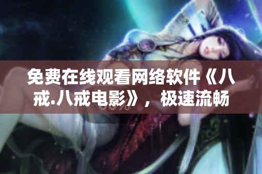 免費(fèi)在線觀看網(wǎng)絡(luò)軟件《八戒.八戒電影》，極速流暢，讓您盡情暢享