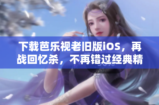 下載芭樂視老舊版iOS，再戰(zhàn)回憶殺，不再錯過經(jīng)典精彩！