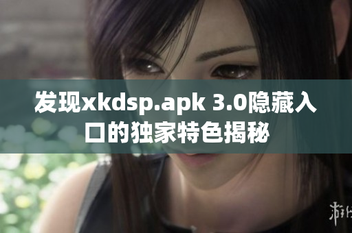 發(fā)現(xiàn)xkdsp.apk 3.0隱藏入口的獨家特色揭秘