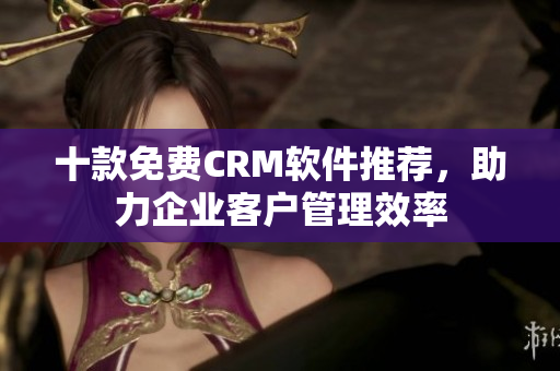 十款免費CRM軟件推薦，助力企業(yè)客戶管理效率