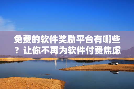 免費(fèi)的軟件獎(jiǎng)勵(lì)平臺(tái)有哪些？讓你不再為軟件付費(fèi)焦慮！
