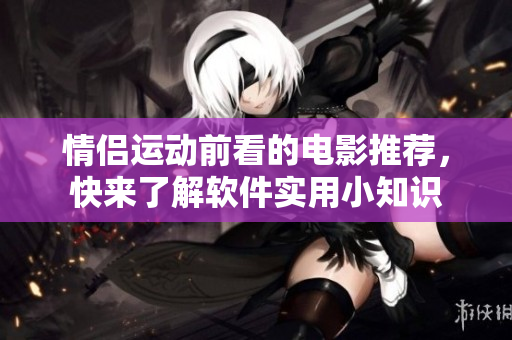 情侶運(yùn)動(dòng)前看的電影推薦，快來了解軟件實(shí)用小知識(shí)