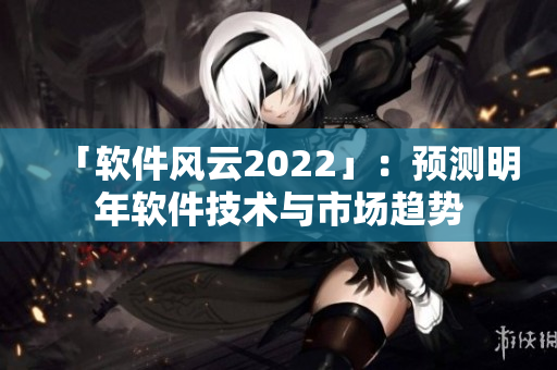 「軟件風(fēng)云2022」：預(yù)測明年軟件技術(shù)與市場趨勢