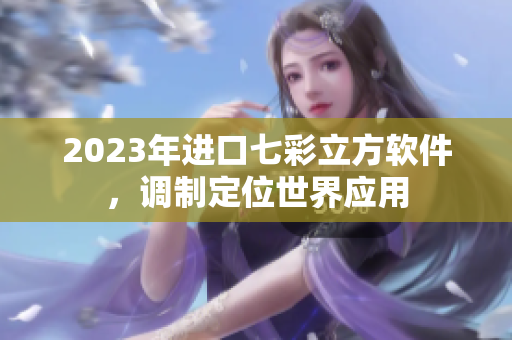 2023年進(jìn)口七彩立方軟件，調(diào)制定位世界應(yīng)用