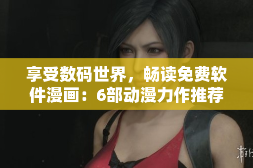 享受數(shù)碼世界，暢讀免費軟件漫畫：6部動漫力作推薦