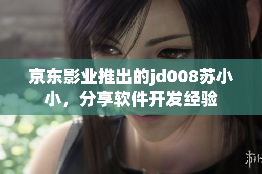 京東影業(yè)推出的jd008蘇小小，分享軟件開發(fā)經(jīng)驗(yàn)