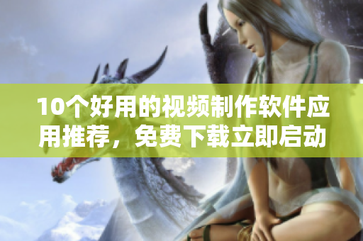 10個好用的視頻制作軟件應(yīng)用推薦，免費下載立即啟動