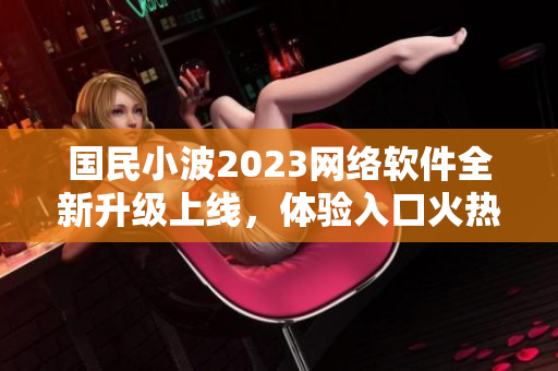 國民小波2023網(wǎng)絡軟件全新升級上線，體驗入口火熱開放