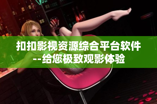 扣扣影視資源綜合平臺(tái)軟件--給您極致觀影體驗(yàn)
