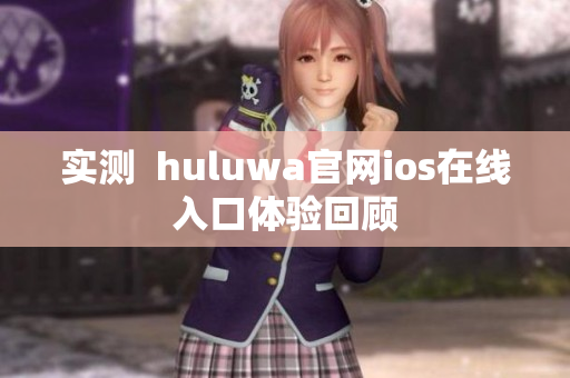 實測  huluwa官網(wǎng)ios在線入口體驗回顧