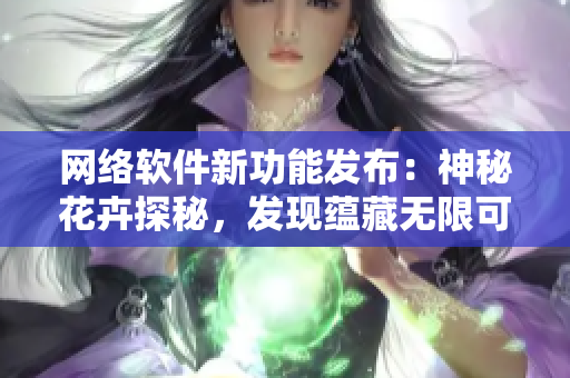 網(wǎng)絡(luò)軟件新功能發(fā)布：神秘花卉探秘，發(fā)現(xiàn)蘊(yùn)藏?zé)o限可能
