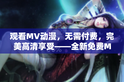 觀看MV動漫，無需付費，完美高清享受——全新免費MV動漫大放送！