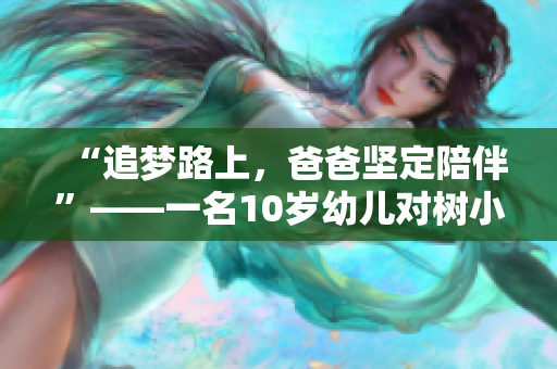 “追夢(mèng)路上，爸爸堅(jiān)定陪伴”——一名10歲幼兒對(duì)樹小學(xué)的反思