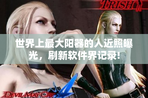 世界上最大陽器的人近照曝光，刷新軟件界記錄!