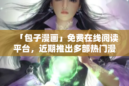 「包子漫畫」免費在線閱讀平臺，近期推出多部熱門漫畫！