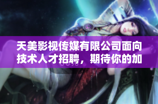 天美影視傳媒有限公司面向技術(shù)人才招聘，期待你的加入!
