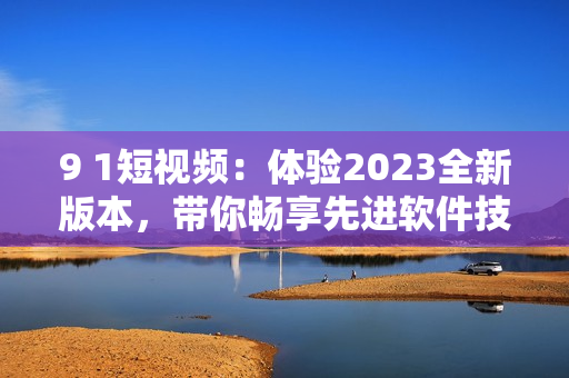9 1短視頻：體驗(yàn)2023全新版本，帶你暢享先進(jìn)軟件技術(shù)