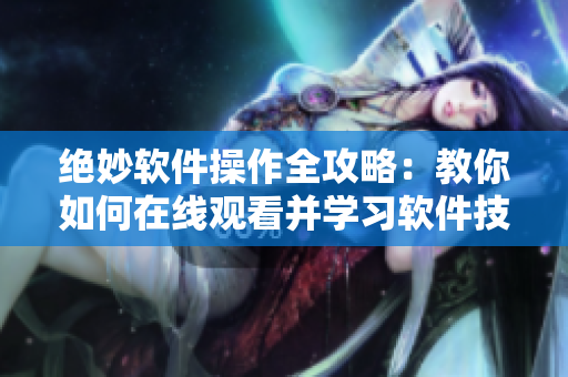 絕妙軟件操作全攻略：教你如何在線觀看并學(xué)習(xí)軟件技巧