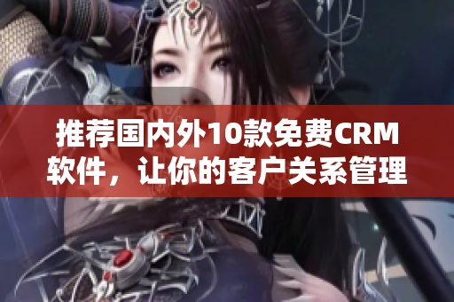 推薦國內(nèi)外10款免費CRM軟件，讓你的客戶關(guān)系管理更便捷高效