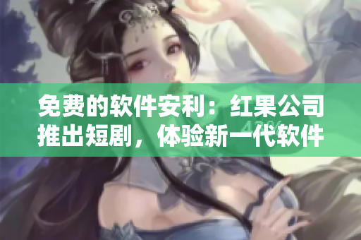免費的軟件安利：紅果公司推出短劇，體驗新一代軟件！