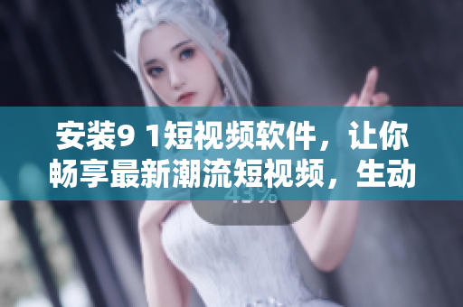 安裝9 1短視頻軟件，讓你暢享最新潮流短視頻，生動(dòng)精彩更近在咫尺