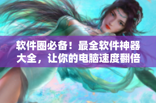 軟件圈必備！最全軟件神器大全，讓你的電腦速度翻倍！