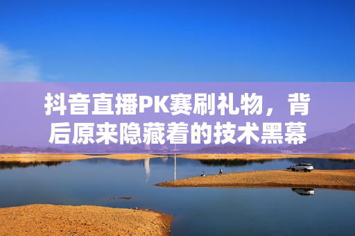 抖音直播PK賽刷禮物，背后原來隱藏著的技術黑幕