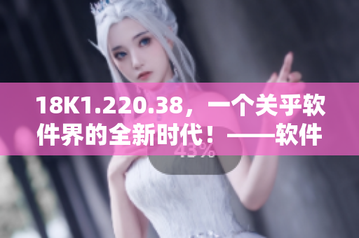 18K1.220.38，一個關(guān)乎軟件界的全新時代！——軟件行業(yè)新聞