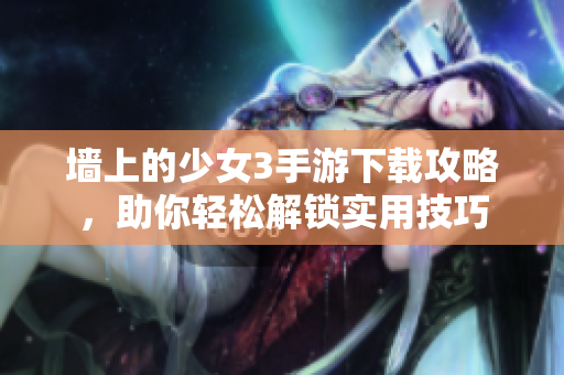 墻上的少女3手游下載攻略，助你輕松解鎖實(shí)用技巧