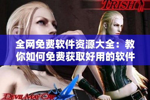 全網(wǎng)免費軟件資源大全：教你如何免費獲取好用的軟件！
