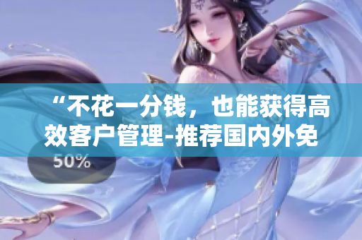 “不花一分錢，也能獲得高效客戶管理-推薦國(guó)內(nèi)外免費(fèi)CRM軟件”