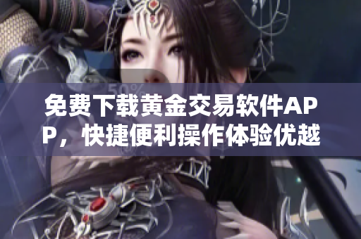 免費下載黃金交易軟件APP，快捷便利操作體驗優(yōu)越！