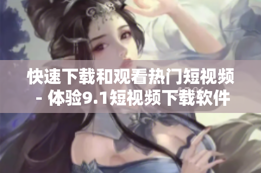 快速下載和觀看熱門短視頻 - 體驗(yàn)9.1短視頻下載軟件