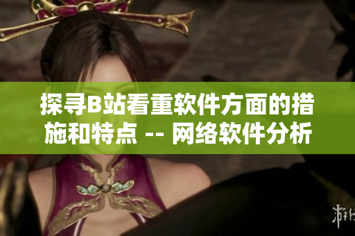 探尋B站看重軟件方面的措施和特點 -- 網(wǎng)絡(luò)軟件分析報道