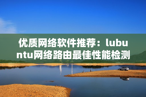 優(yōu)質(zhì)網(wǎng)絡(luò)軟件推薦：lubuntu網(wǎng)絡(luò)路由最佳性能檢測