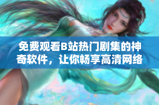 免費(fèi)觀看B站熱門劇集的神奇軟件，讓你暢享高清網(wǎng)絡(luò)影音！