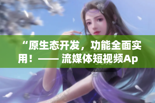 “原生態(tài)開發(fā)，功能全面實(shí)用！—— 流媒體短視頻App的源碼優(yōu)勢”