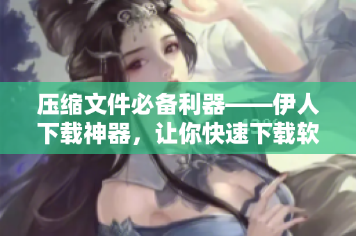 壓縮文件必備利器——伊人下載神器，讓你快速下載軟件！